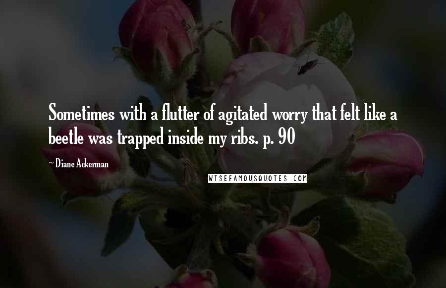 Diane Ackerman Quotes: Sometimes with a flutter of agitated worry that felt like a beetle was trapped inside my ribs. p. 90