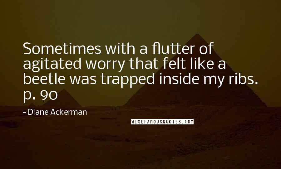 Diane Ackerman Quotes: Sometimes with a flutter of agitated worry that felt like a beetle was trapped inside my ribs. p. 90