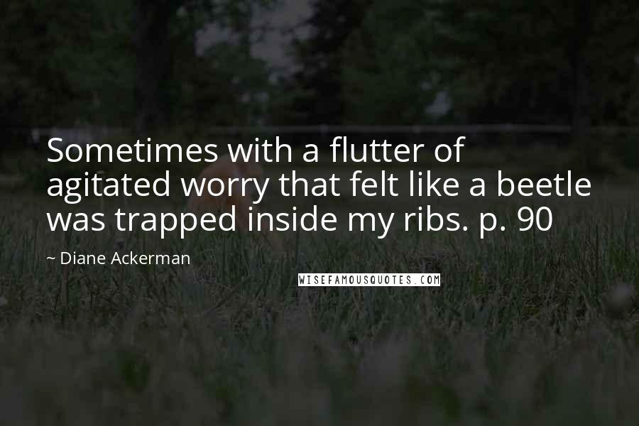 Diane Ackerman Quotes: Sometimes with a flutter of agitated worry that felt like a beetle was trapped inside my ribs. p. 90