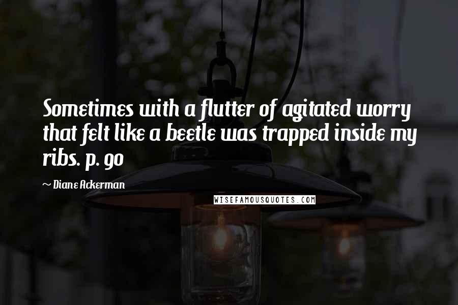Diane Ackerman Quotes: Sometimes with a flutter of agitated worry that felt like a beetle was trapped inside my ribs. p. 90