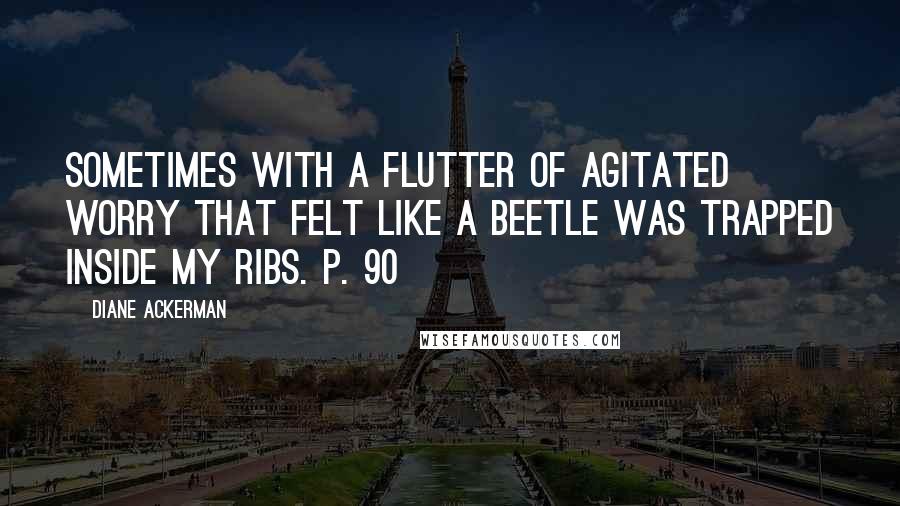 Diane Ackerman Quotes: Sometimes with a flutter of agitated worry that felt like a beetle was trapped inside my ribs. p. 90