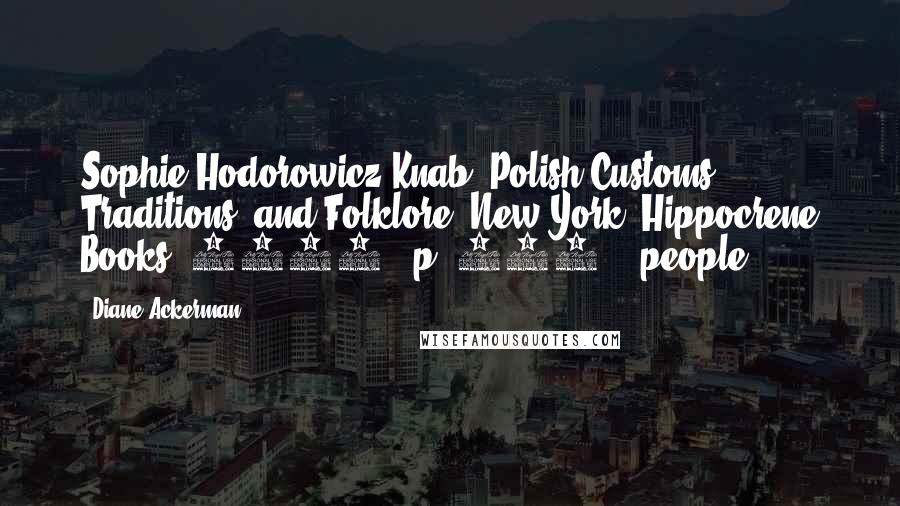 Diane Ackerman Quotes: Sophie Hodorowicz Knab, Polish Customs, Traditions, and Folklore (New York: Hippocrene Books, 1996), p. 259. people