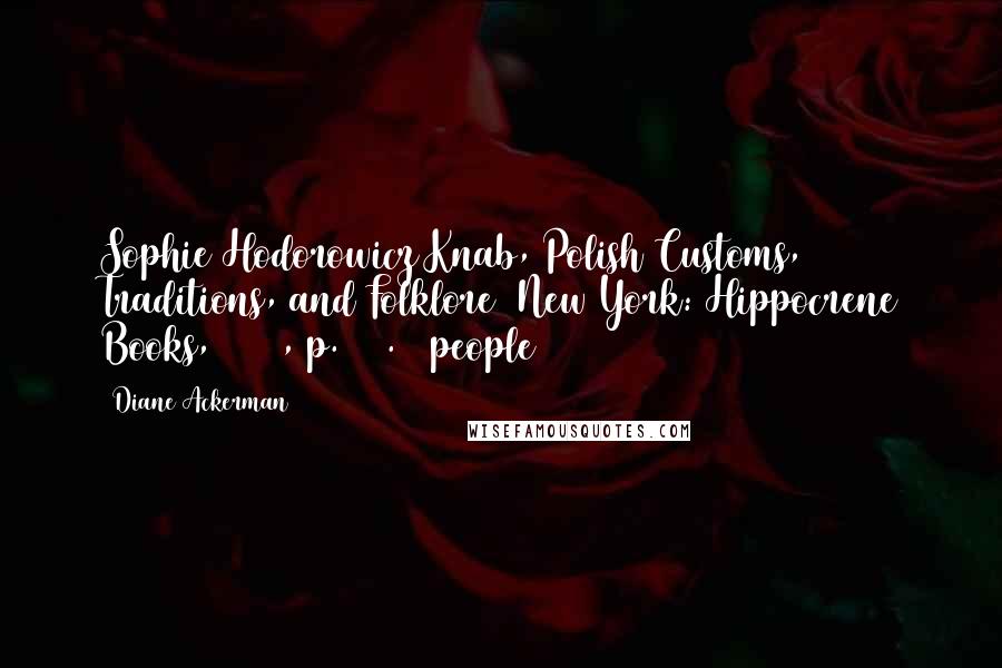 Diane Ackerman Quotes: Sophie Hodorowicz Knab, Polish Customs, Traditions, and Folklore (New York: Hippocrene Books, 1996), p. 259.   people