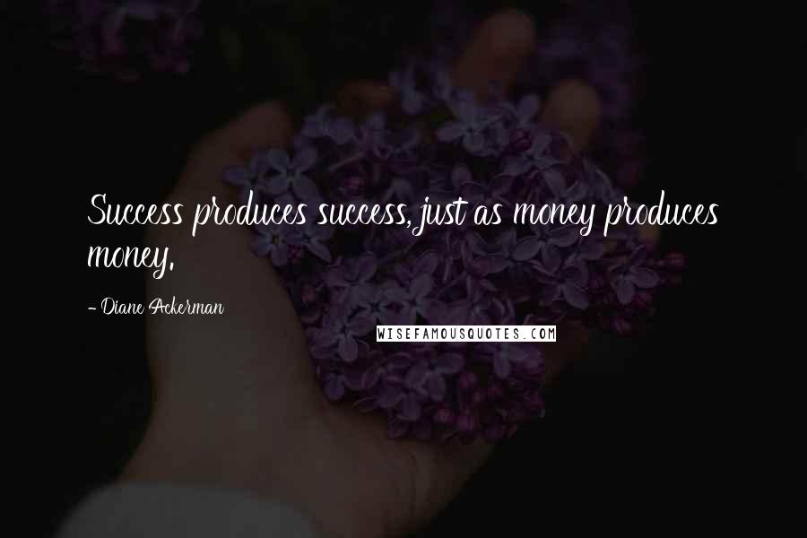 Diane Ackerman Quotes: Success produces success, just as money produces money.