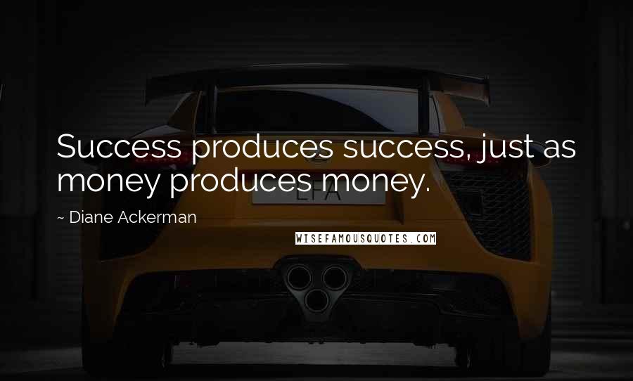 Diane Ackerman Quotes: Success produces success, just as money produces money.