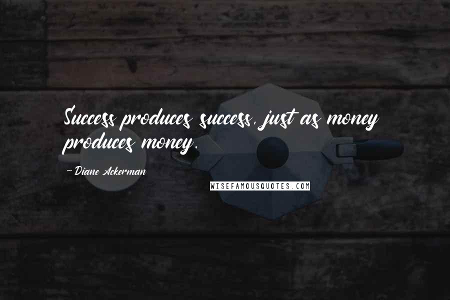 Diane Ackerman Quotes: Success produces success, just as money produces money.