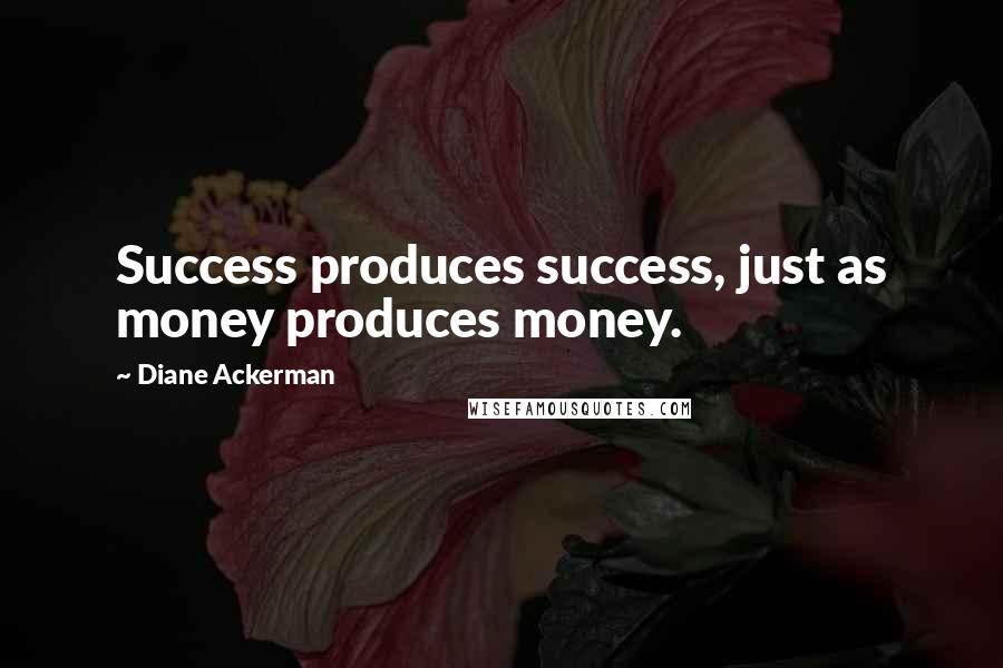 Diane Ackerman Quotes: Success produces success, just as money produces money.