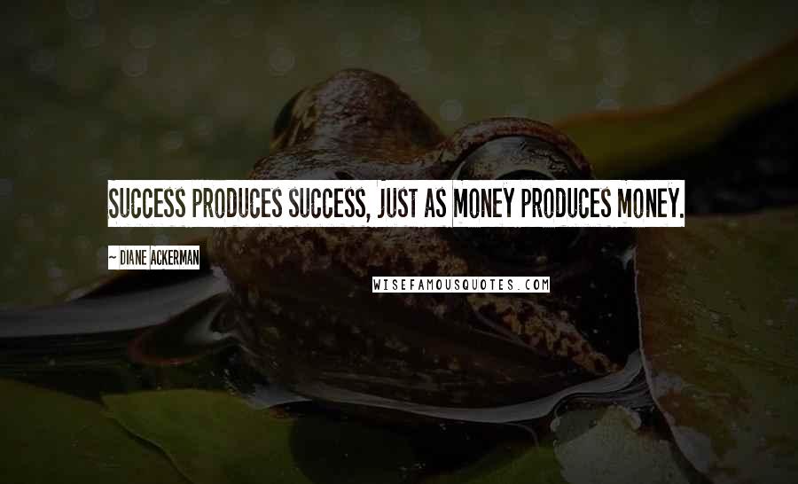 Diane Ackerman Quotes: Success produces success, just as money produces money.
