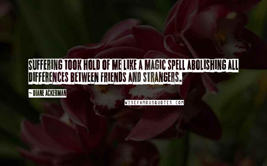 Diane Ackerman Quotes: Suffering took hold of me like a magic spell abolishing all differences between friends and strangers.