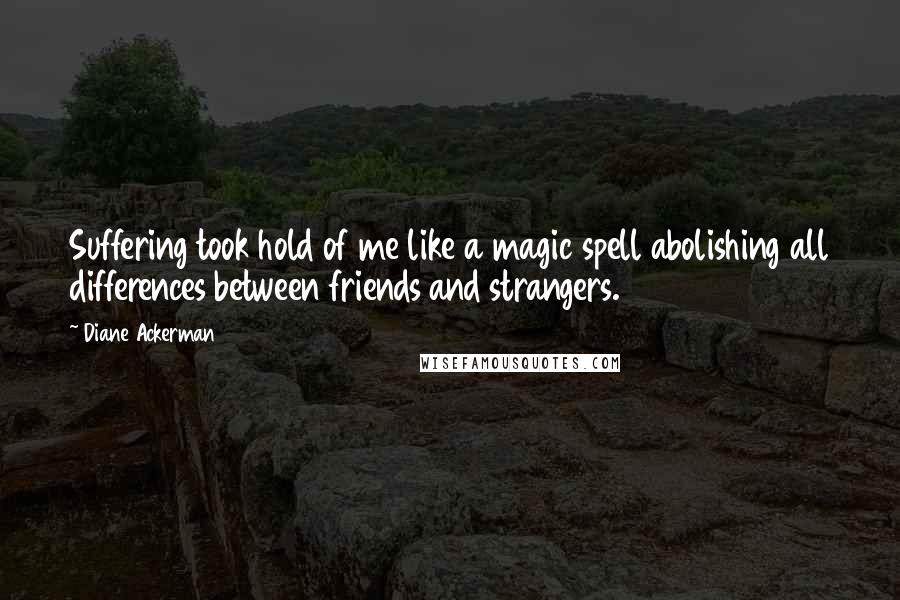 Diane Ackerman Quotes: Suffering took hold of me like a magic spell abolishing all differences between friends and strangers.