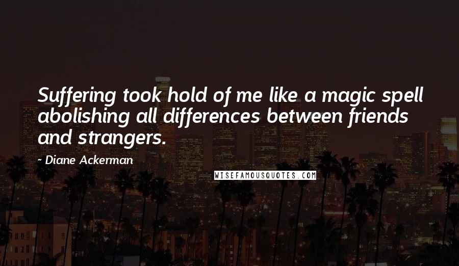 Diane Ackerman Quotes: Suffering took hold of me like a magic spell abolishing all differences between friends and strangers.