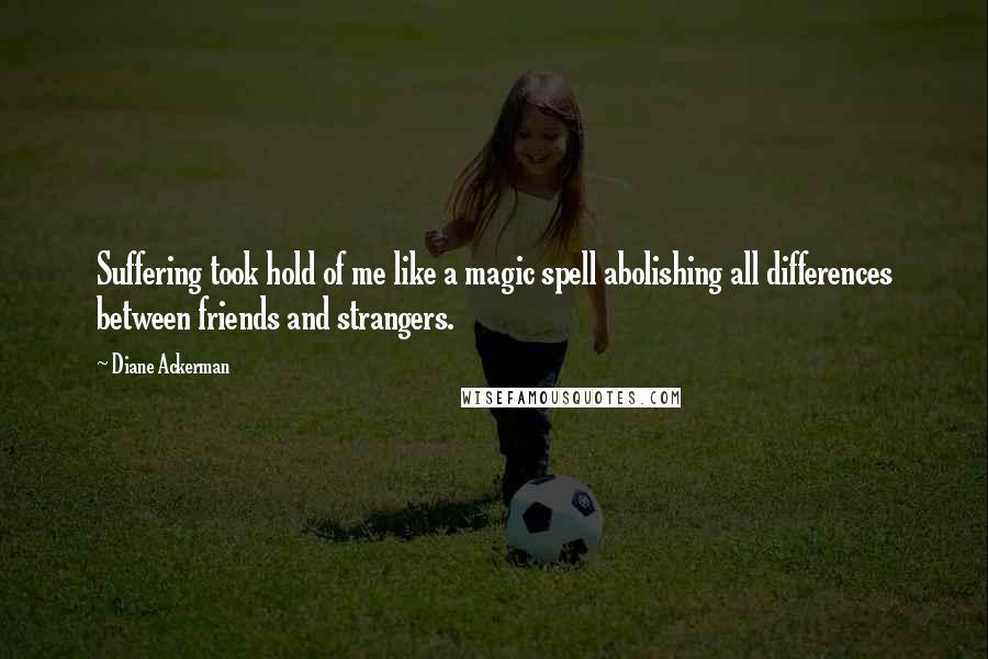 Diane Ackerman Quotes: Suffering took hold of me like a magic spell abolishing all differences between friends and strangers.