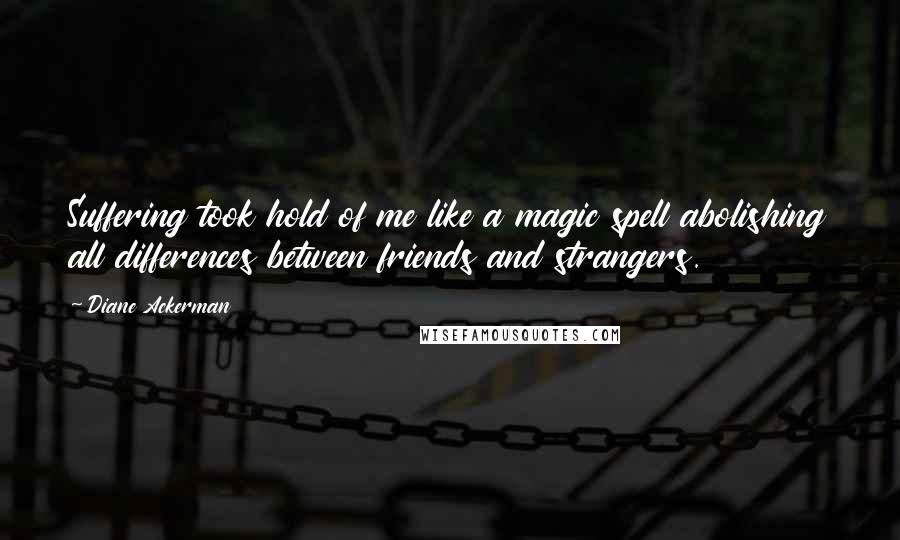 Diane Ackerman Quotes: Suffering took hold of me like a magic spell abolishing all differences between friends and strangers.