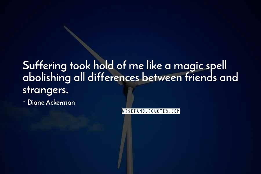 Diane Ackerman Quotes: Suffering took hold of me like a magic spell abolishing all differences between friends and strangers.