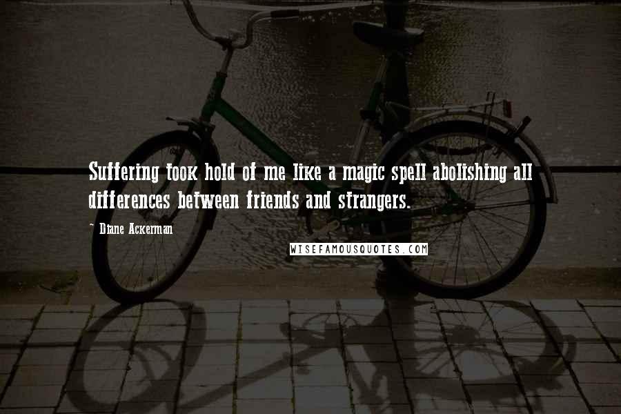 Diane Ackerman Quotes: Suffering took hold of me like a magic spell abolishing all differences between friends and strangers.