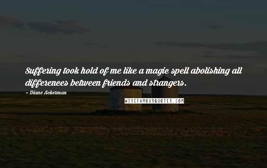 Diane Ackerman Quotes: Suffering took hold of me like a magic spell abolishing all differences between friends and strangers.