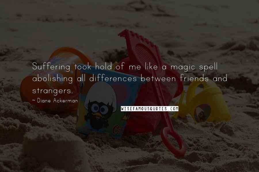 Diane Ackerman Quotes: Suffering took hold of me like a magic spell abolishing all differences between friends and strangers.