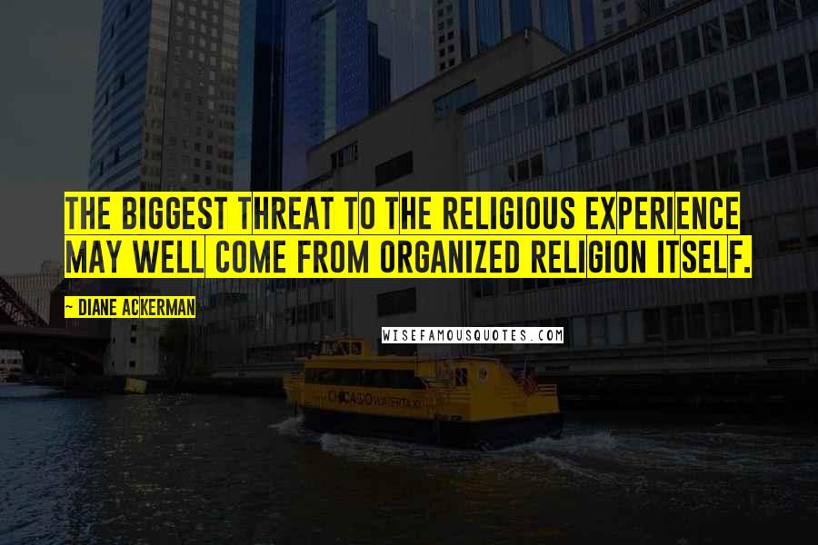 Diane Ackerman Quotes: The biggest threat to the religious experience may well come from organized religion itself.