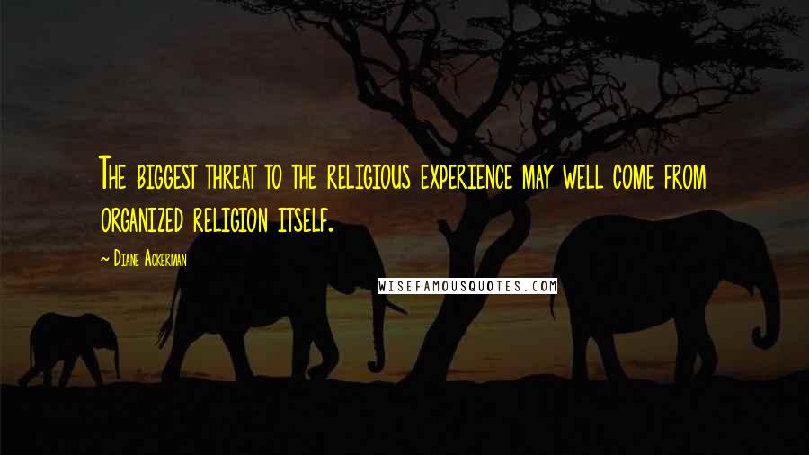 Diane Ackerman Quotes: The biggest threat to the religious experience may well come from organized religion itself.