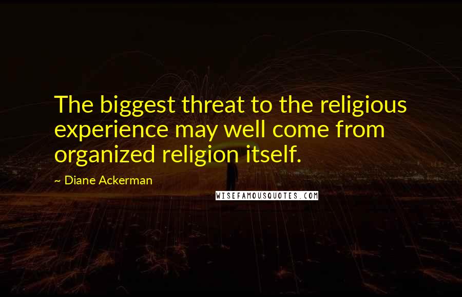 Diane Ackerman Quotes: The biggest threat to the religious experience may well come from organized religion itself.