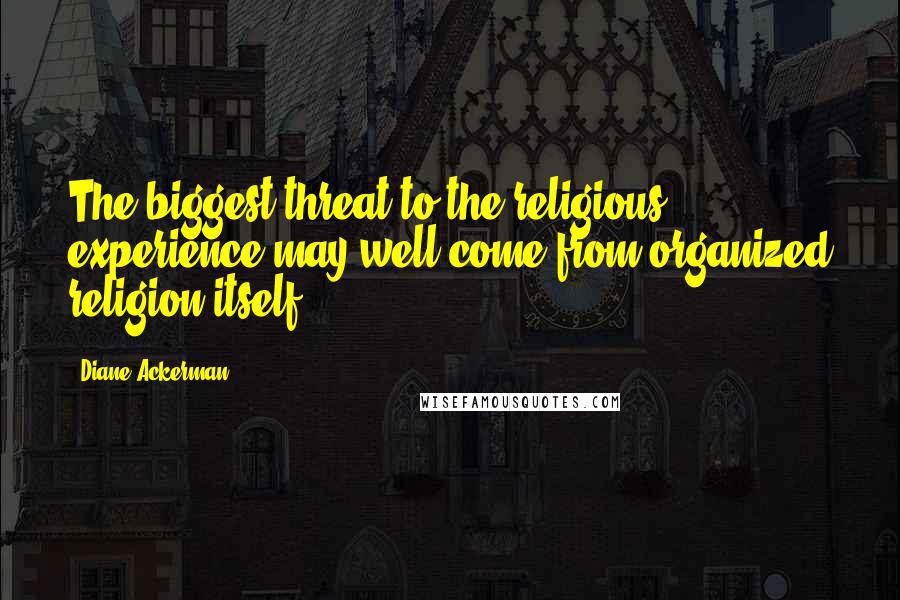 Diane Ackerman Quotes: The biggest threat to the religious experience may well come from organized religion itself.