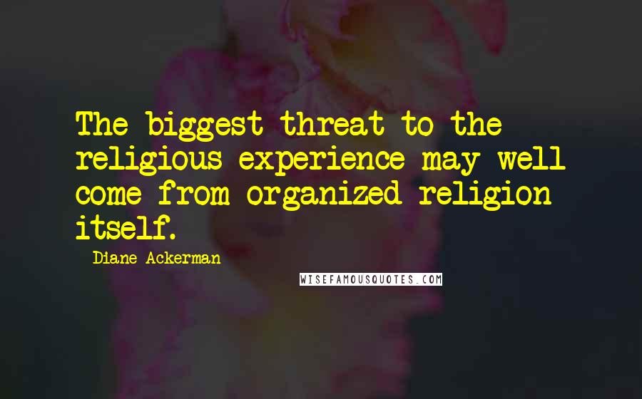 Diane Ackerman Quotes: The biggest threat to the religious experience may well come from organized religion itself.