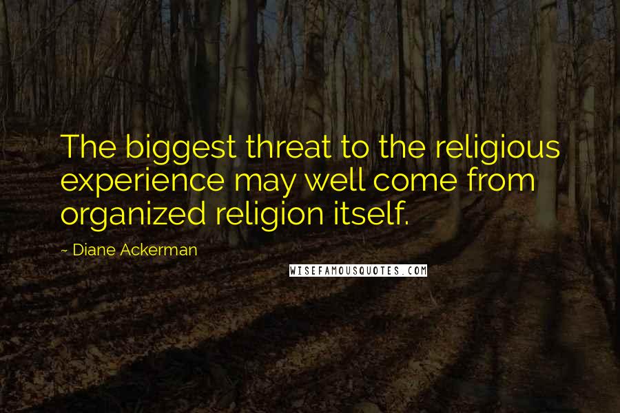 Diane Ackerman Quotes: The biggest threat to the religious experience may well come from organized religion itself.