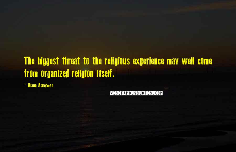 Diane Ackerman Quotes: The biggest threat to the religious experience may well come from organized religion itself.