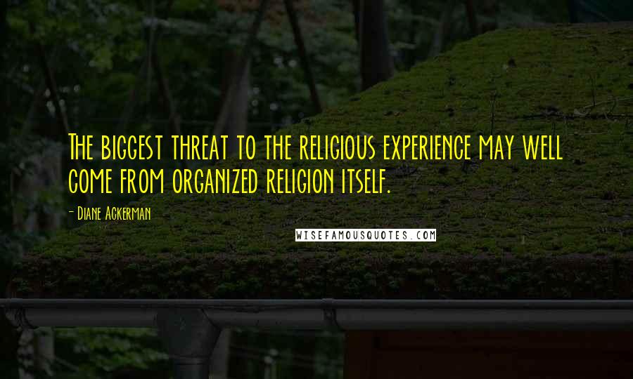 Diane Ackerman Quotes: The biggest threat to the religious experience may well come from organized religion itself.