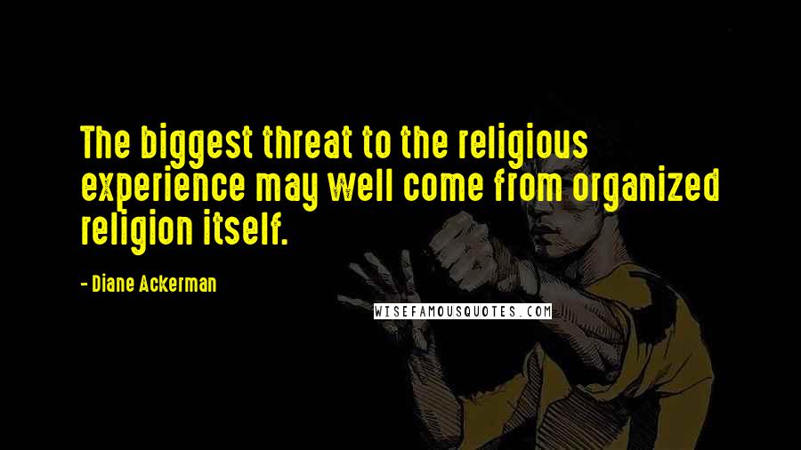 Diane Ackerman Quotes: The biggest threat to the religious experience may well come from organized religion itself.