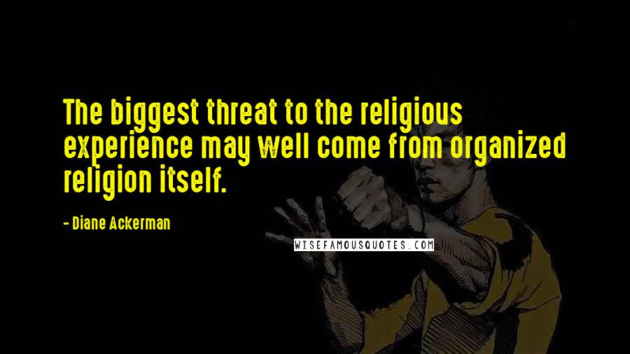 Diane Ackerman Quotes: The biggest threat to the religious experience may well come from organized religion itself.