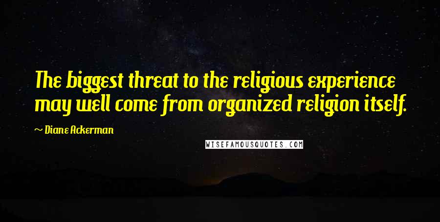 Diane Ackerman Quotes: The biggest threat to the religious experience may well come from organized religion itself.