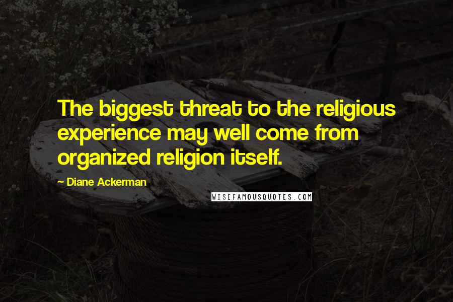 Diane Ackerman Quotes: The biggest threat to the religious experience may well come from organized religion itself.