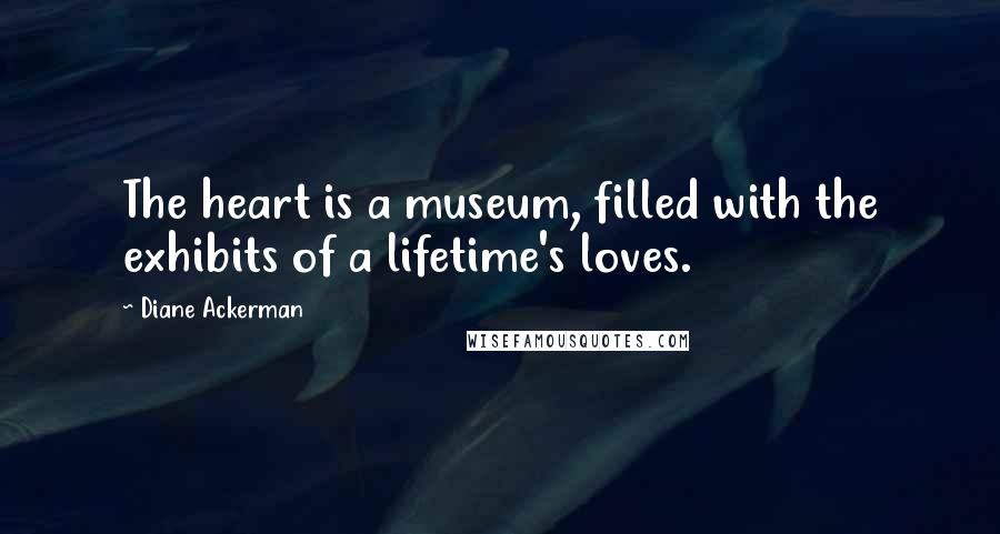 Diane Ackerman Quotes: The heart is a museum, filled with the exhibits of a lifetime's loves.