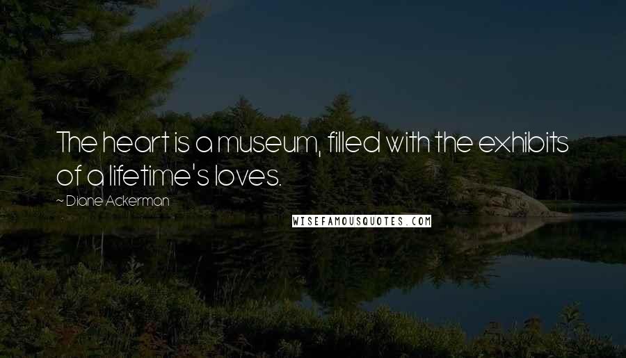 Diane Ackerman Quotes: The heart is a museum, filled with the exhibits of a lifetime's loves.