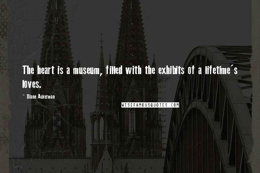 Diane Ackerman Quotes: The heart is a museum, filled with the exhibits of a lifetime's loves.