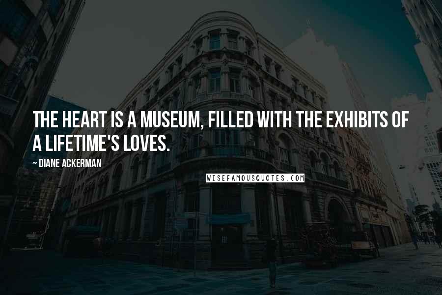 Diane Ackerman Quotes: The heart is a museum, filled with the exhibits of a lifetime's loves.