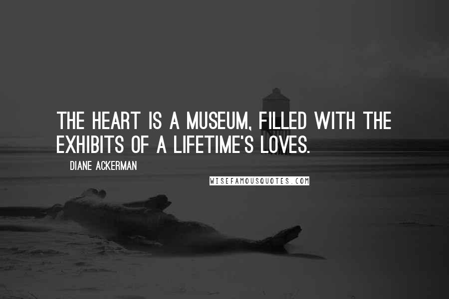 Diane Ackerman Quotes: The heart is a museum, filled with the exhibits of a lifetime's loves.