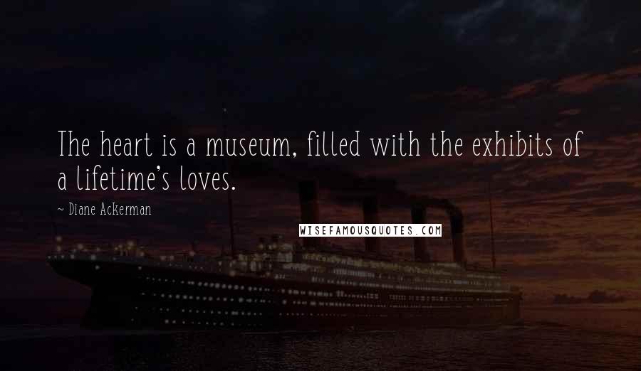 Diane Ackerman Quotes: The heart is a museum, filled with the exhibits of a lifetime's loves.