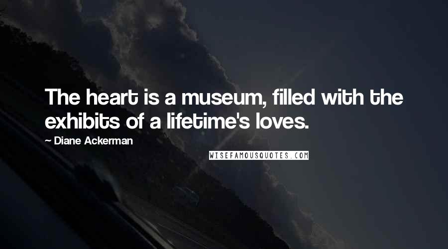 Diane Ackerman Quotes: The heart is a museum, filled with the exhibits of a lifetime's loves.