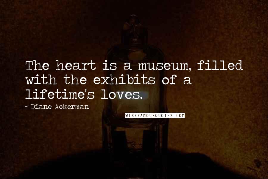 Diane Ackerman Quotes: The heart is a museum, filled with the exhibits of a lifetime's loves.