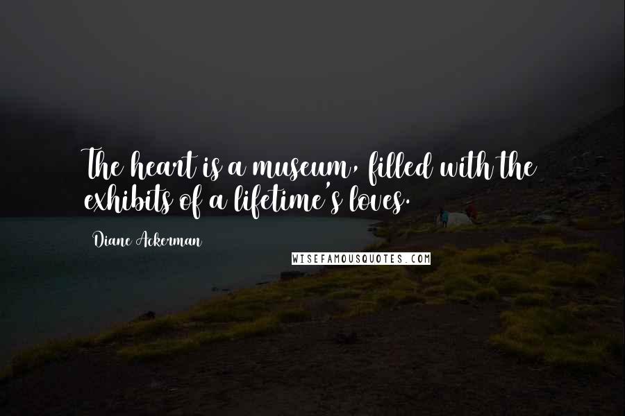 Diane Ackerman Quotes: The heart is a museum, filled with the exhibits of a lifetime's loves.