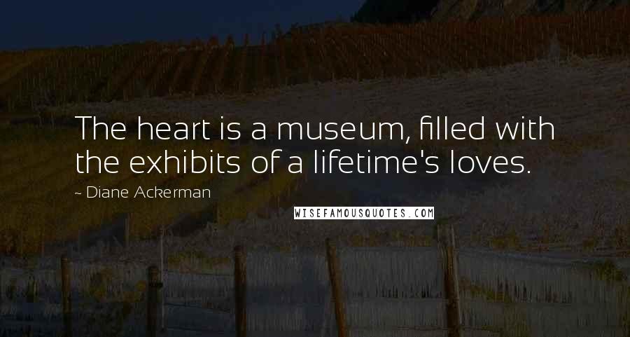 Diane Ackerman Quotes: The heart is a museum, filled with the exhibits of a lifetime's loves.