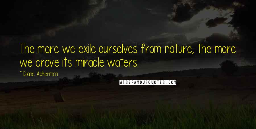 Diane Ackerman Quotes: The more we exile ourselves from nature, the more we crave its miracle waters.