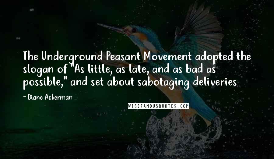 Diane Ackerman Quotes: The Underground Peasant Movement adopted the slogan of "As little, as late, and as bad as possible," and set about sabotaging deliveries