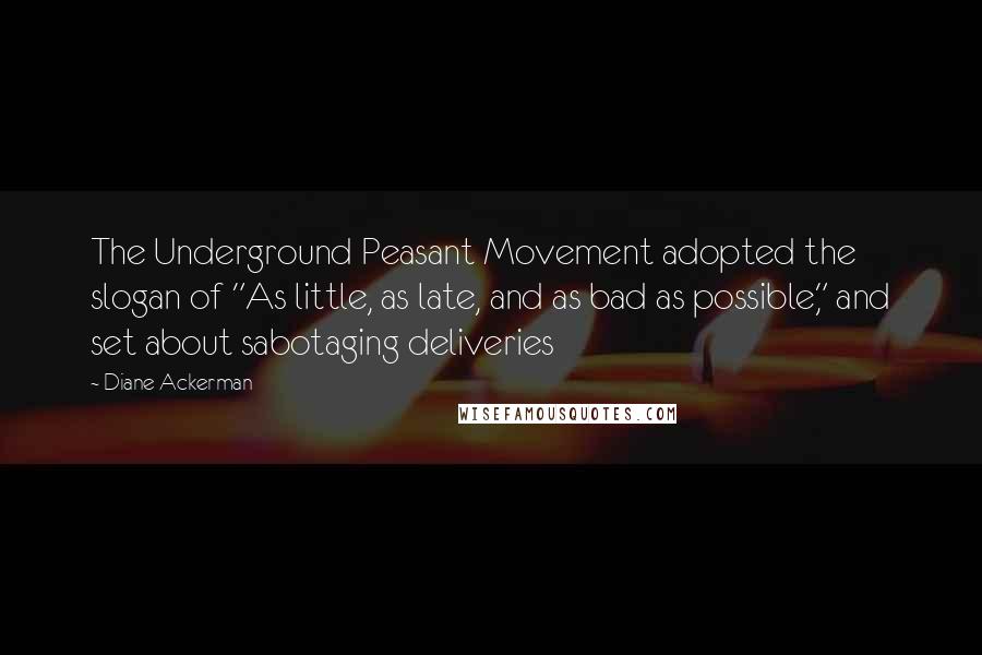 Diane Ackerman Quotes: The Underground Peasant Movement adopted the slogan of "As little, as late, and as bad as possible," and set about sabotaging deliveries