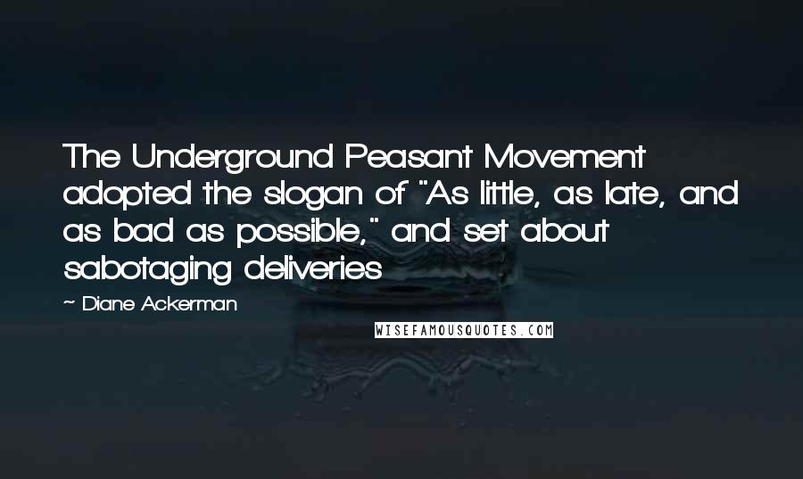 Diane Ackerman Quotes: The Underground Peasant Movement adopted the slogan of "As little, as late, and as bad as possible," and set about sabotaging deliveries