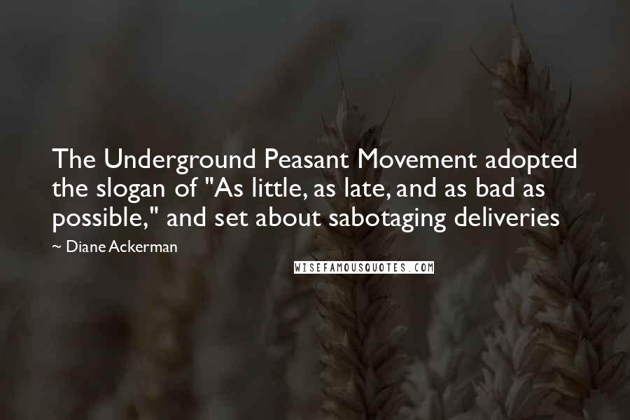 Diane Ackerman Quotes: The Underground Peasant Movement adopted the slogan of "As little, as late, and as bad as possible," and set about sabotaging deliveries