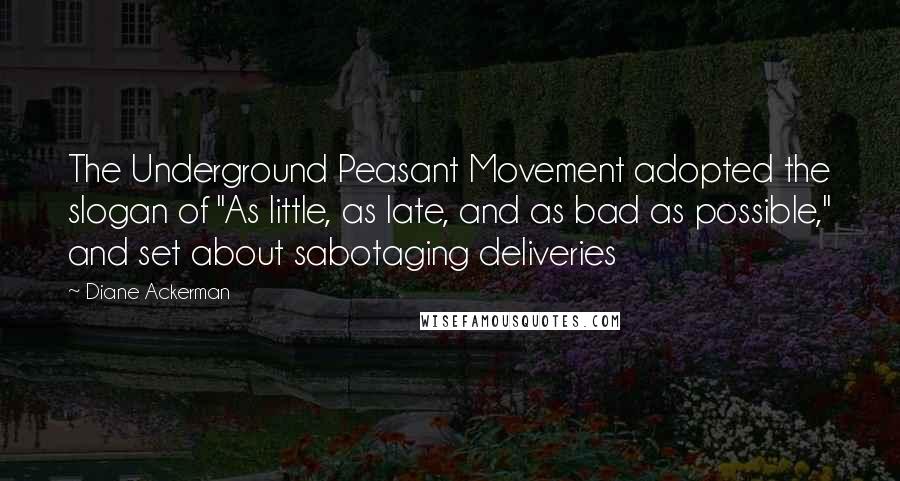 Diane Ackerman Quotes: The Underground Peasant Movement adopted the slogan of "As little, as late, and as bad as possible," and set about sabotaging deliveries