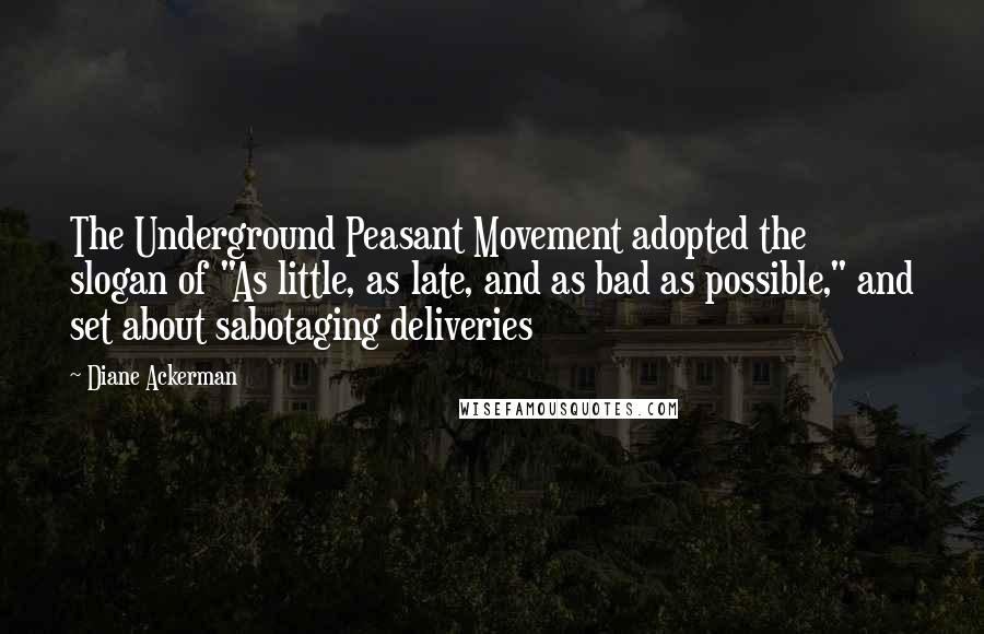 Diane Ackerman Quotes: The Underground Peasant Movement adopted the slogan of "As little, as late, and as bad as possible," and set about sabotaging deliveries